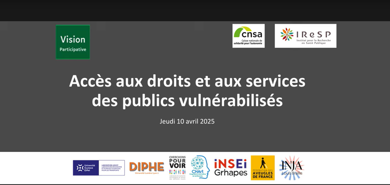 Capture d'écran d'une slide sur laquelle se trouve : le logo de Vision Participative, celuis de la CNSA et de l'IReSP, le titre de l'évènement "Accès aux droits et aux services des publics vulnérabilisés", la date de l'évènement "Jeudi 10 avril 2025) ainsi que les logos des structures appartenant au Copil de la CMR-DV (Université Gustave Eiffel, DIPHE, Cherchons pour voir, CHart-THIM, Grhapes, Faaf, INSA).